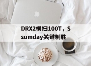 爱游戏大厅-DRX2横扫100T，Ssumday关键制胜