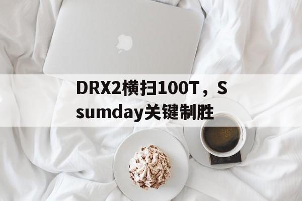 DRX2横扫100T，Ssumday关键制胜